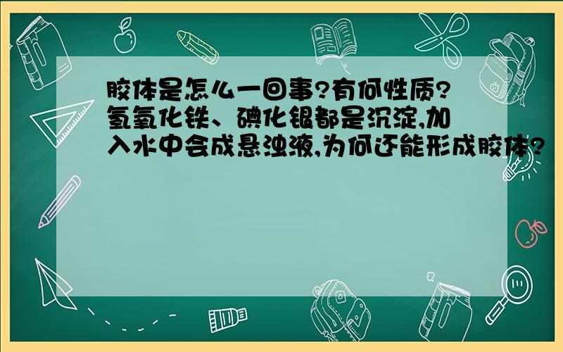 胶体是怎么一回事?有何性质?氢氧化铁、碘化银都是沉淀,加入水中会成悬浊液,为何还能形成胶体?