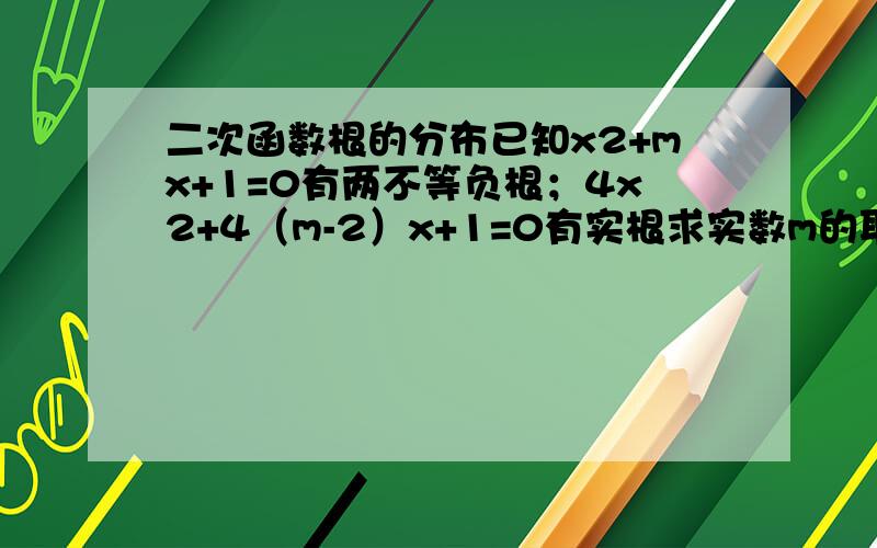 二次函数根的分布已知x2+mx+1=0有两不等负根；4x2+4（m-2）x+1=0有实根求实数m的取值范围