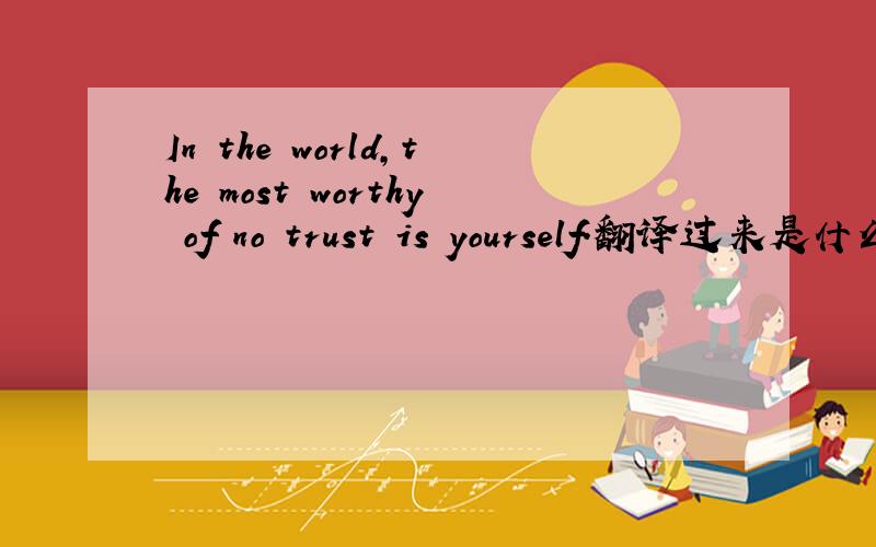 In the world,the most worthy of no trust is yourself.翻译过来是什么