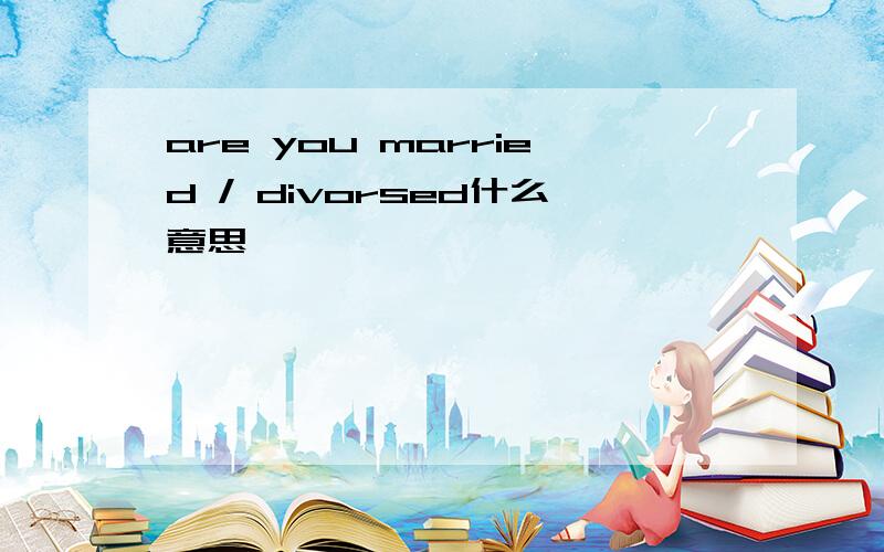 are you married / divorsed什么意思