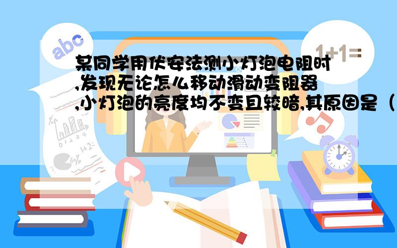 某同学用伏安法测小灯泡电阻时,发现无论怎么移动滑动变阻器,小灯泡的亮度均不变且较暗,其原因是（ ）,