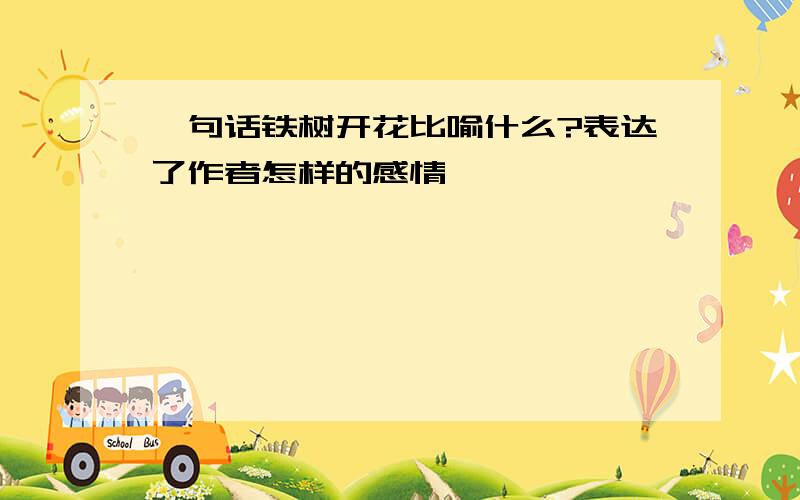 一句话铁树开花比喻什么?表达了作者怎样的感情