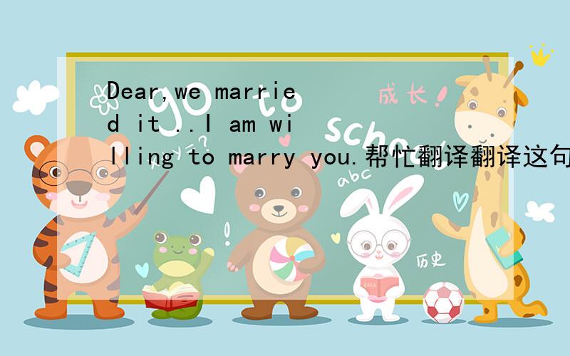 Dear,we married it ..I am willing to marry you.帮忙翻译翻译这句话的意思?