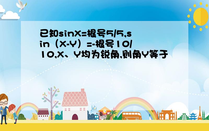 已知sinX=根号5/5,sin（X-Y）=-根号10/10,X、Y均为锐角,则角Y等于