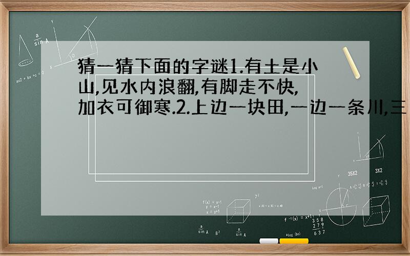 猜一猜下面的字谜1.有土是小山,见水内浪翻,有脚走不快,加衣可御寒.2.上边一块田,一边一条川,三山头朝下,二月紧相连.