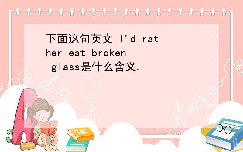 下面这句英文 I'd rather eat broken glass是什么含义.