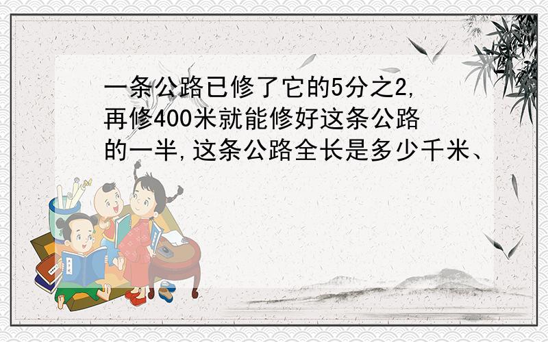 一条公路已修了它的5分之2,再修400米就能修好这条公路的一半,这条公路全长是多少千米、