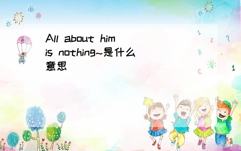 All about him is nothing~是什么意思