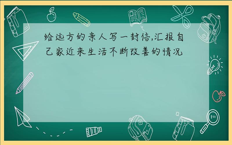 给远方的亲人写一封信,汇报自己家近来生活不断改善的情况