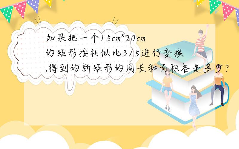 如果把一个15cm*20cm的矩形按相似比3/5进行变换,得到的新矩形的周长和面积各是多少?