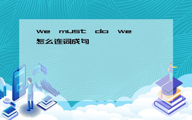 we,must,do,we 怎么连词成句