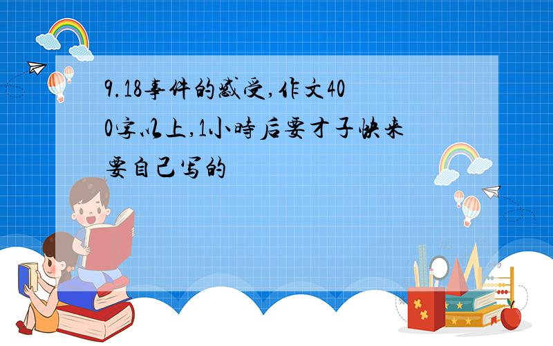 9.18事件的感受,作文400字以上,1小时后要才子快来要自己写的