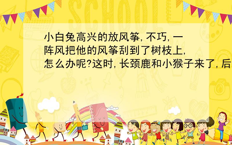 小白兔高兴的放风筝,不巧,一阵风把他的风筝刮到了树枝上,怎么办呢?这时,长颈鹿和小猴子来了,后来怎