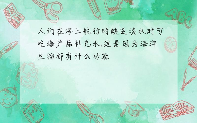 人们在海上航行时缺乏淡水时可吃海产品补充水,这是因为海洋生物都有什么功能