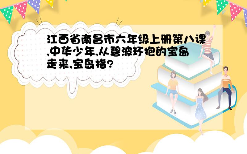 江西省南昌市六年级上册第八课,中华少年,从碧波环抱的宝岛走来,宝岛指?