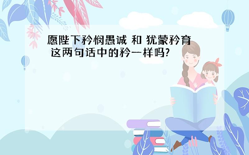 愿陛下矜悯愚诚 和 犹蒙矜育 这两句话中的矜一样吗?