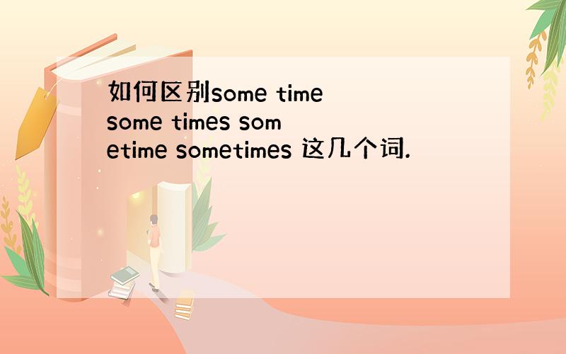 如何区别some time some times sometime sometimes 这几个词.