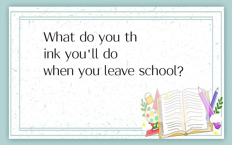 What do you think you'll do when you leave school?