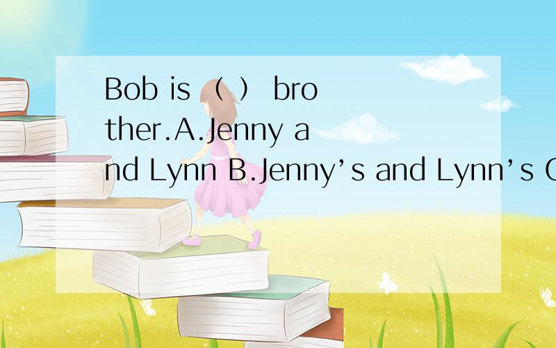 Bob is （ ） brother.A.Jenny and Lynn B.Jenny’s and Lynn’s C.J