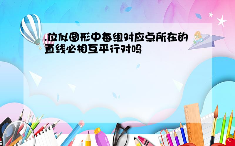 .位似图形中每组对应点所在的直线必相互平行对吗