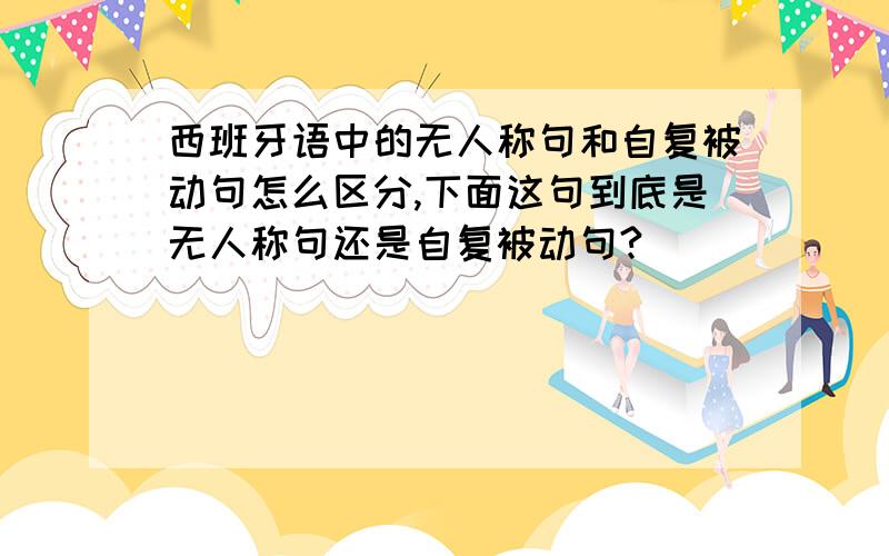 西班牙语中的无人称句和自复被动句怎么区分,下面这句到底是无人称句还是自复被动句?