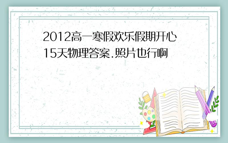 2012高一寒假欢乐假期开心15天物理答案.照片也行啊