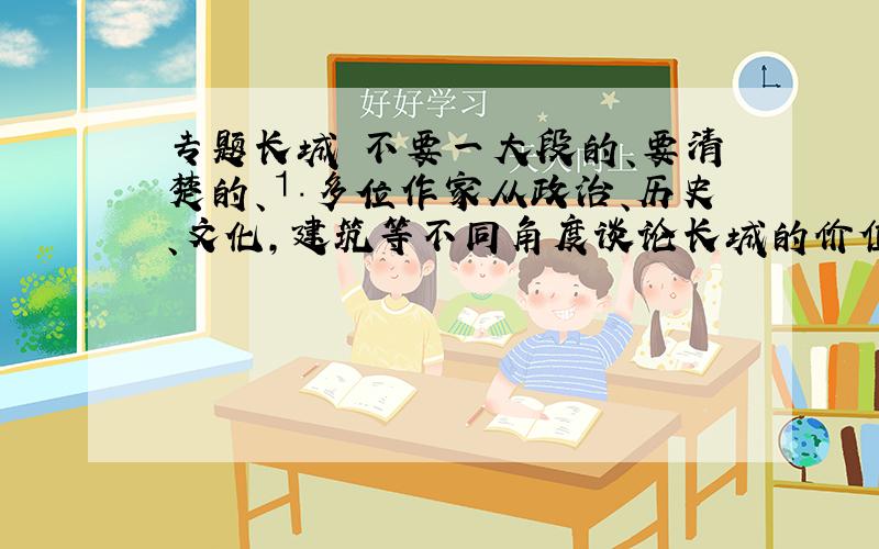 专题长城 不要一大段的、要清楚的、⒈多位作家从政治、历史、文化,建筑等不同角度谈论长城的价值,他们的共同认识是什么?不同