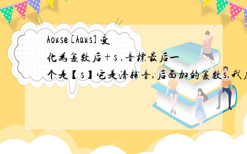 house [haus] 变化为复数后+s .音标最后一个是【s】它是清辅音,后面加的复数s,我应该读【s】对吗?