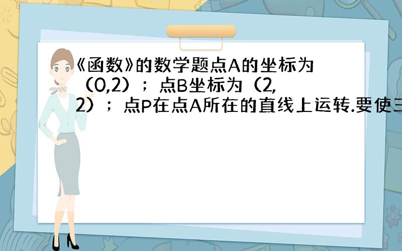 《函数》的数学题点A的坐标为（0,2）；点B坐标为（2,2）；点P在点A所在的直线上运转.要使三角形OPB为等腰三角形,