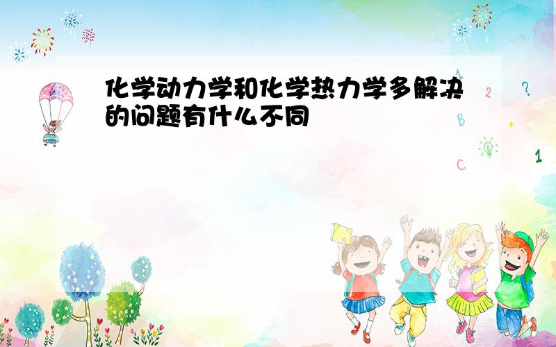 化学动力学和化学热力学多解决的问题有什么不同