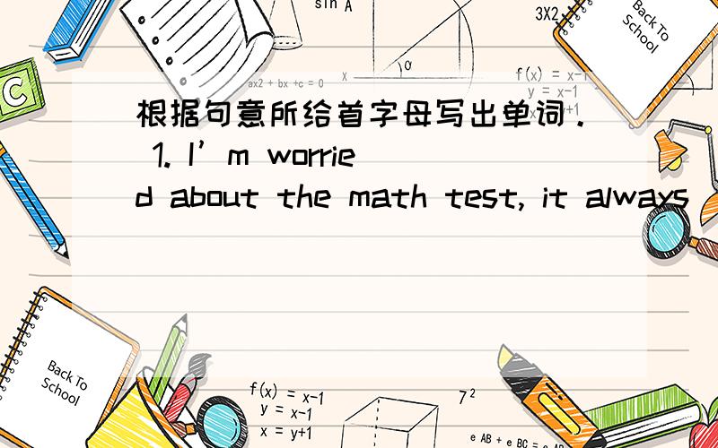 根据句意所给首字母写出单词。 1. I’m worried about the math test, it always