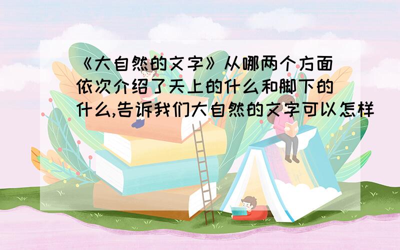 《大自然的文字》从哪两个方面依次介绍了天上的什么和脚下的什么,告诉我们大自然的文字可以怎样