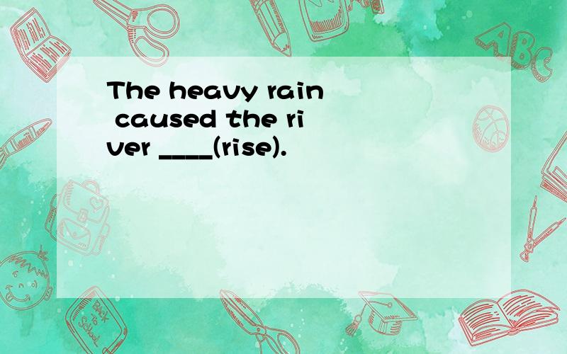 The heavy rain caused the river ____(rise).