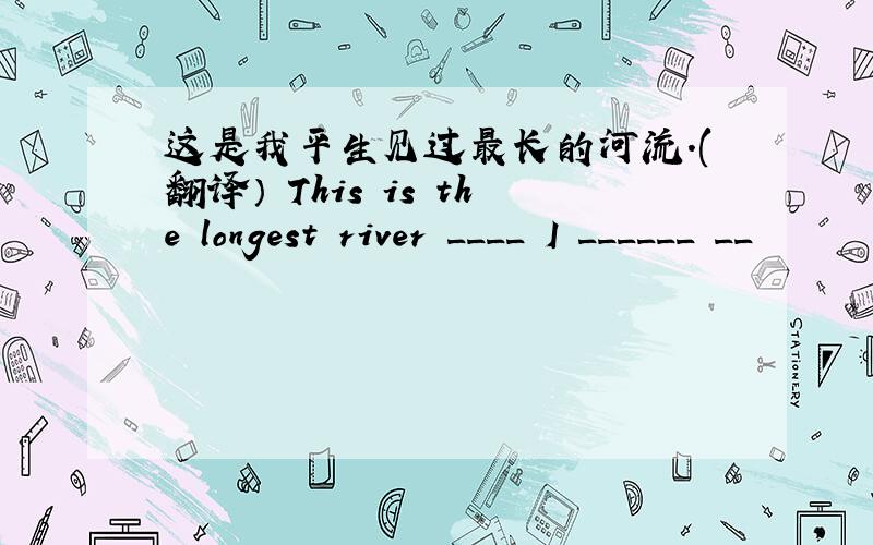 这是我平生见过最长的河流.(翻译） This is the longest river ____ I ______ __