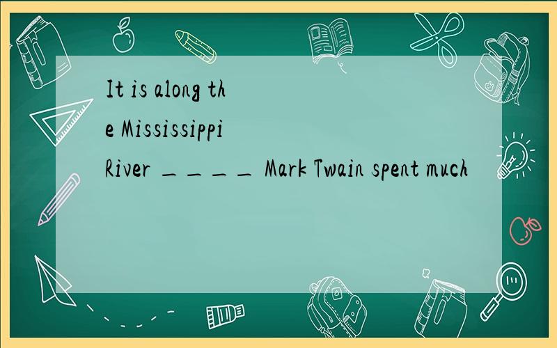 It is along the Mississippi River ____ Mark Twain spent much