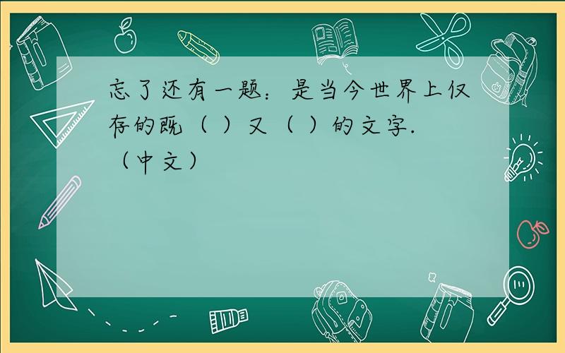 忘了还有一题：是当今世界上仅存的既（ ）又（ ）的文字.（中文）