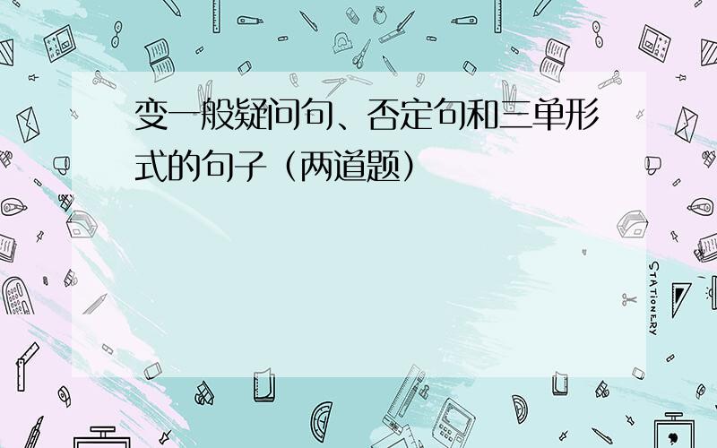 变一般疑问句、否定句和三单形式的句子（两道题）