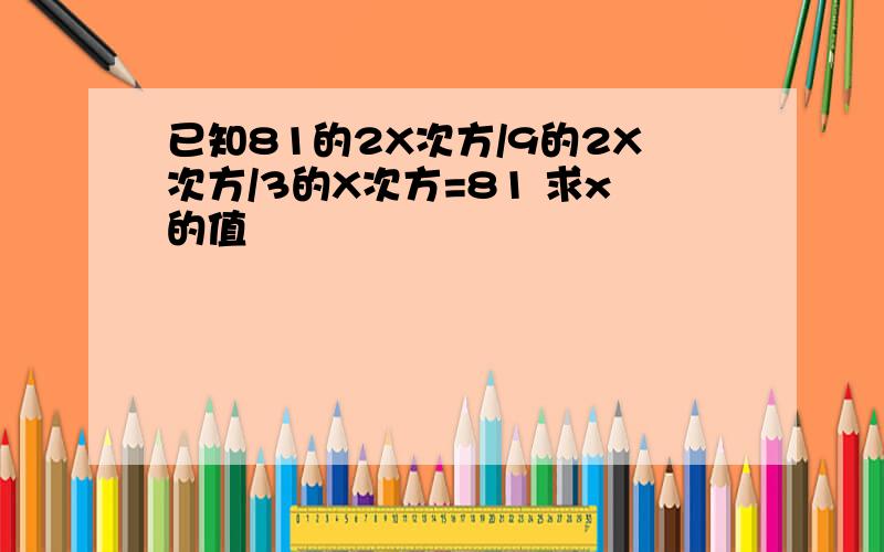 已知81的2X次方/9的2X次方/3的X次方=81 求x的值