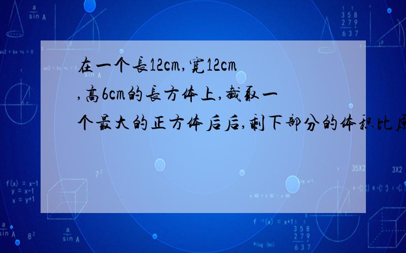 在一个长12cm,宽12cm,高6cm的长方体上,截取一个最大的正方体后后,剩下部分的体积比原来减少了