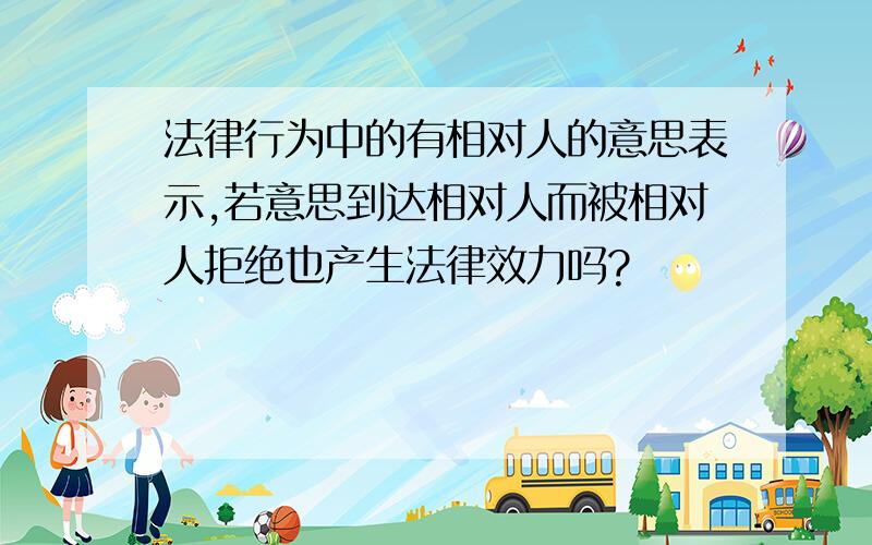 法律行为中的有相对人的意思表示,若意思到达相对人而被相对人拒绝也产生法律效力吗?