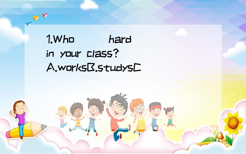 1.Who ( )hard in your class?A.worksB.studysC