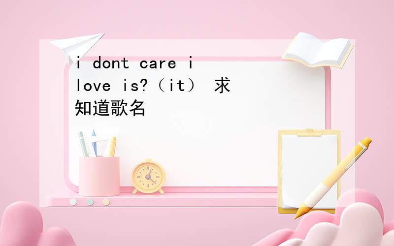 i dont care i love is?（it） 求知道歌名