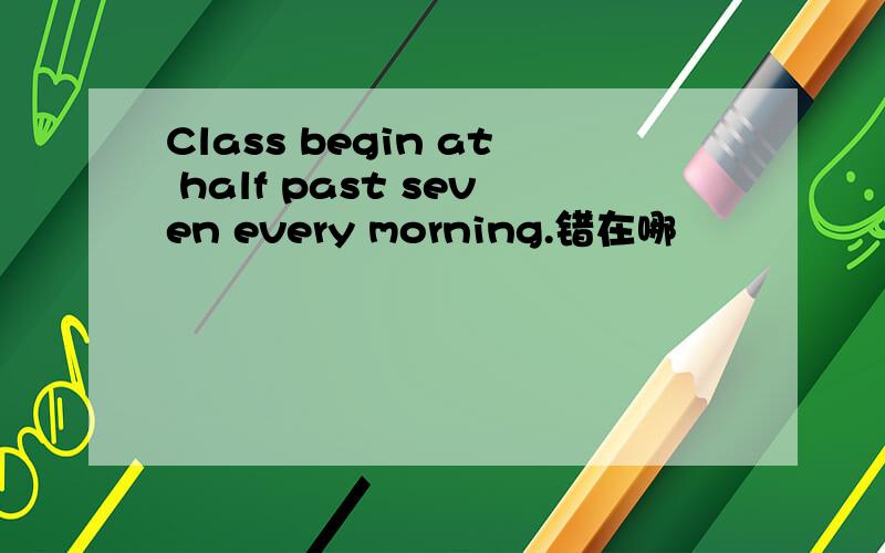 Class begin at half past seven every morning.错在哪