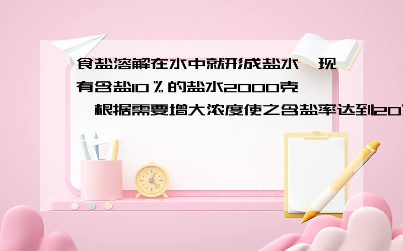 食盐溶解在水中就形成盐水,现有含盐10％的盐水2000克,根据需要增大浓度使之含盐率达到20%.