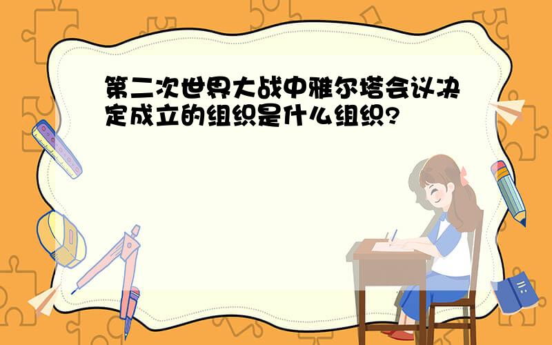 第二次世界大战中雅尔塔会议决定成立的组织是什么组织?