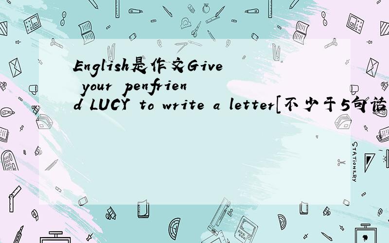 English是作文Give your penfriend LUCY to write a letter[不少于5句话】