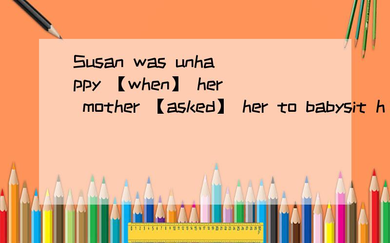 Susan was unhappy 【when】 her mother 【asked】 her to babysit h