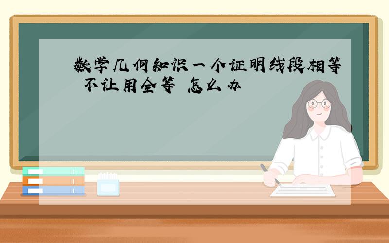 数学几何知识一个证明线段相等 不让用全等 怎么办