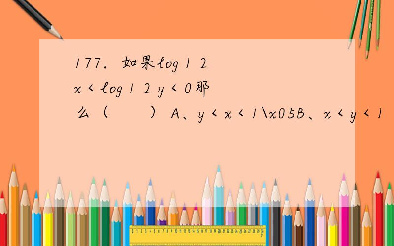 177．如果log 1 2 x＜log 1 2 y＜0那么（　　） A、y＜x＜1\x05B、x＜y＜1