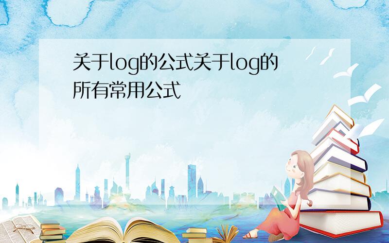 关于log的公式关于log的所有常用公式